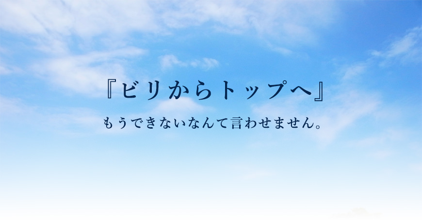 ビリからトップへ。もうできないなんて言わせません。